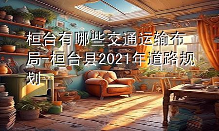 桓台有哪些交通运输布局-桓台县2021年道路规划