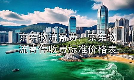 京东物流寄费，京东物流寄件收费标准价格表