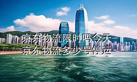 京东物流限时吗今天-京东物流多少号停运