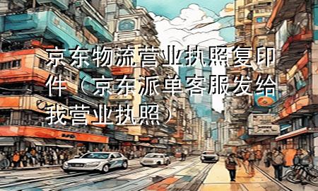 京东物流营业执照复印件（京东派单客服发给我营业执照）