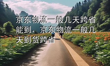 京东物流一般几天跨省能到，京东物流一般几天到货 跨省