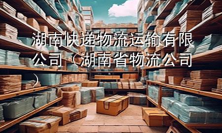 湖南快递物流运输有限公司（湖南省物流公司）