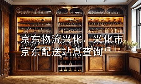 京东物流兴化，兴化市京东配送站点查询