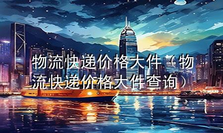 物流快递价格大件（物流快递价格大件查询）