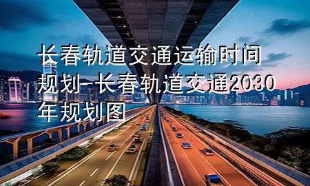 长春轨道交通运输时间规划-长春轨道交通2030年规划图