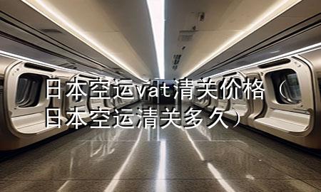 日本空运vat清关价格（日本空运清关多久）