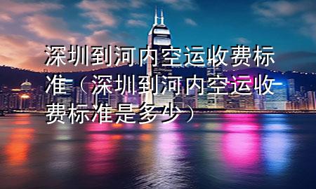 深圳到河内空运收费标准（深圳到河内空运收费标准是多少）