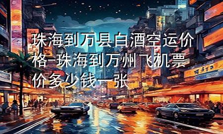 珠海到万县白酒空运价格-珠海到万州飞机票价多少钱一张