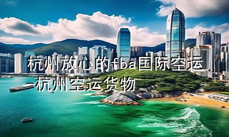 杭州放心的fba国际空运-杭州空运货物