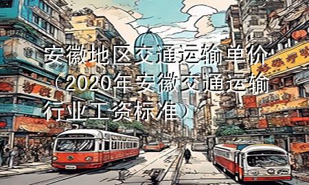 安徽地区交通运输单价（2020年安徽交通运输行业工资标准）