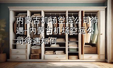 内蒙古机场空运公司待遇-内蒙古机场空运公司待遇如何