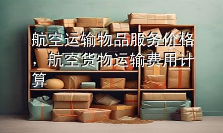 航空运输物品服务价格，航空货物运输费用计算