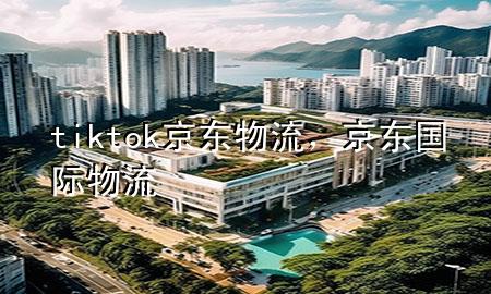 tiktok京东物流，京东 国际物流