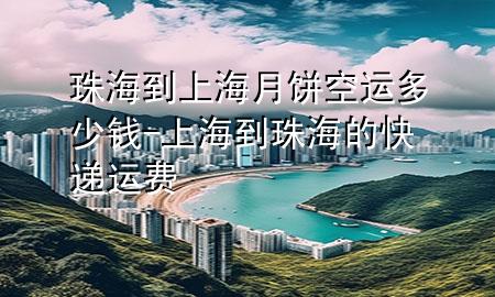 珠海到上海月饼空运多少钱-上海到珠海的快递运费