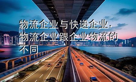 物流企业与快递企业，物流企业跟企业物流的不同