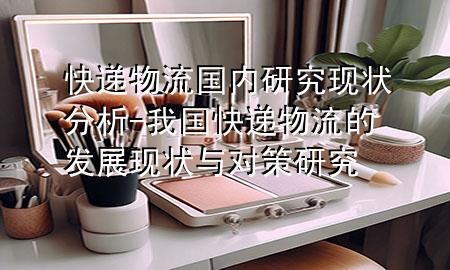 快递物流国内研究现状分析-我国快递物流的发展现状与对策研究