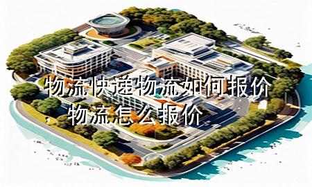 物流快递物流如何报价，物流怎么报价