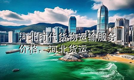 河北时代货物运输服务价格，河北 货运