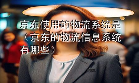 京东使用的物流系统是（京东的物流信息系统有哪些）