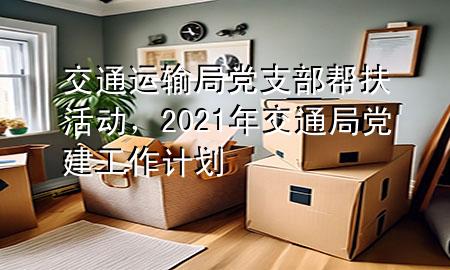 交通运输局党支部帮扶活动，2021年交通局党建工作计划