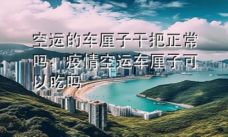 空运的车厘子干把正常吗，疫情空运车厘子可以吃吗