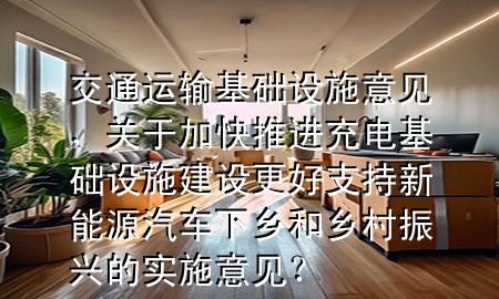 交通运输基础设施意见，关于加快推进充电基础设施建设更好支持新能源汽车下乡和乡村振兴的实施意见？