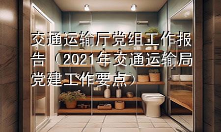 交通运输厅党组工作报告（2021年交通运输局党建工作要点）