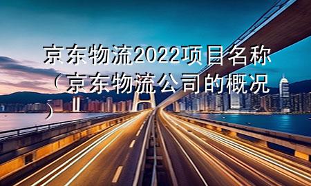 京东物流2022项目名称（京东物流公司的概况）