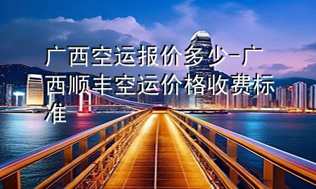 广西空运报价多少-广西顺丰空运价格收费标准