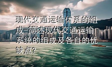 现代交通运输体系的组成-简述现代交通运输系统的组成及各自的优缺点?