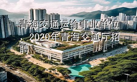 青海交通运输事业单位，2020年青海交通厅招聘