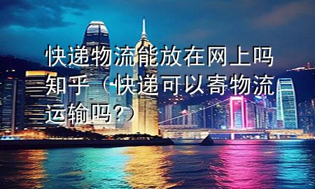 快递物流能放在网上吗知乎（快递可以寄物流运输吗?）