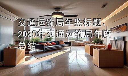 交通运输局年鉴标题，2020年交通运输局年度总结