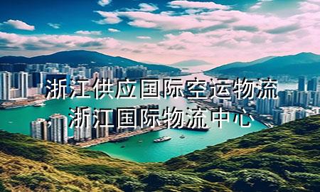 浙江供应国际空运物流，浙江国际物流中心