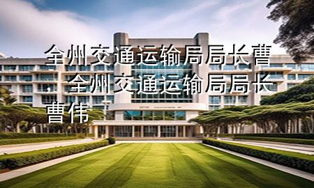 全州交通运输局局长曹，全州交通运输局局长曹伟