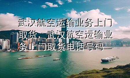 武汉航空运输业务上门取货，武汉航空运输业务上门取货电话号码