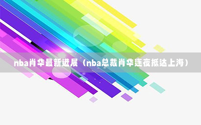 nba肖华最新进展（nba总裁肖华连夜抵达上海）