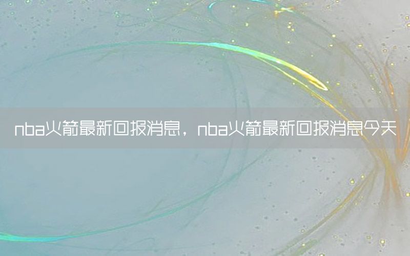 nba火箭最新回报消息，nba火箭最新回报消息今天