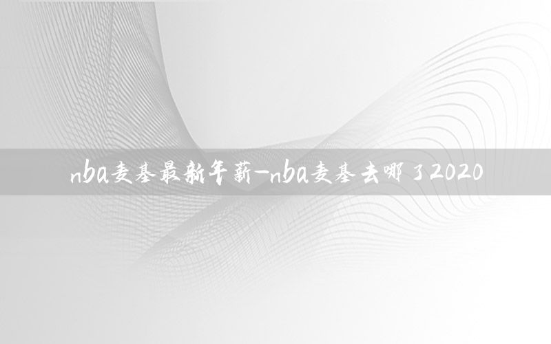 nba麦基最新年薪-nba麦基去哪了2020