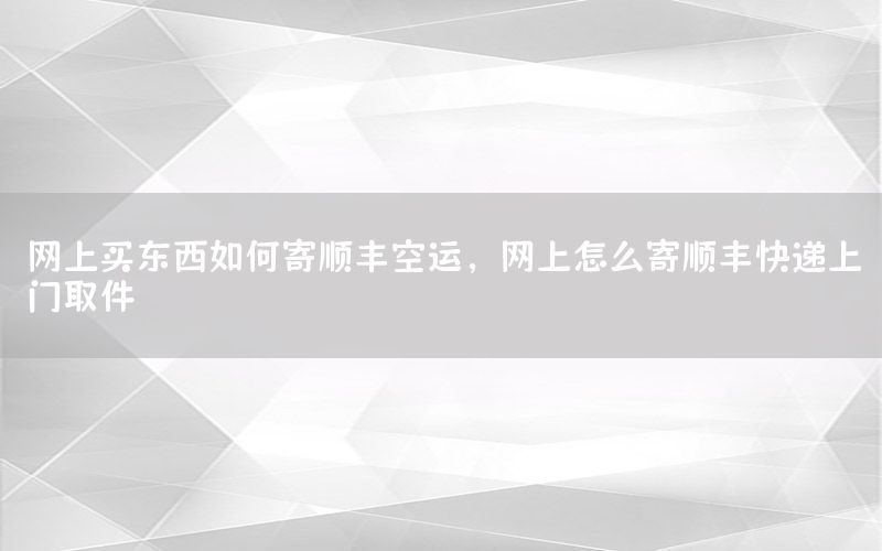 网上买东西如何寄顺丰空运，网上怎么寄顺丰快递上门取件