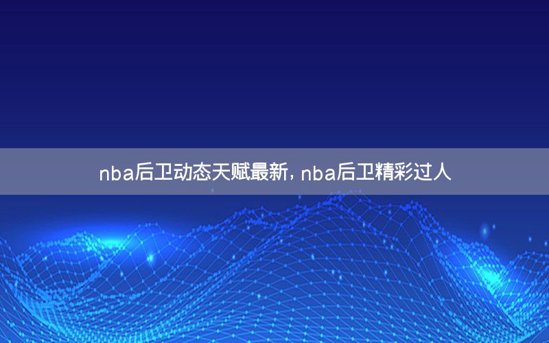 nba后卫动态天赋最新，nba后卫精彩过人