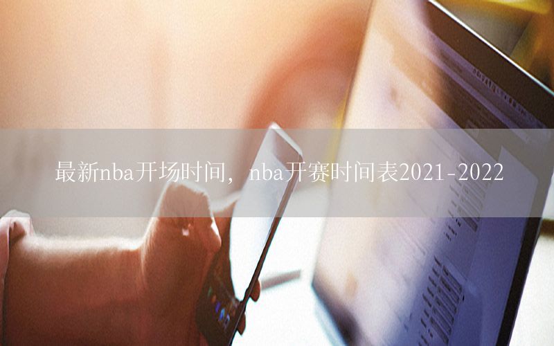 最新nba开场时间，nba开赛时间表2021-2022