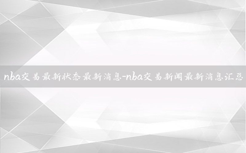 nba交易最新状态最新消息-nba交易新闻最新消息汇总