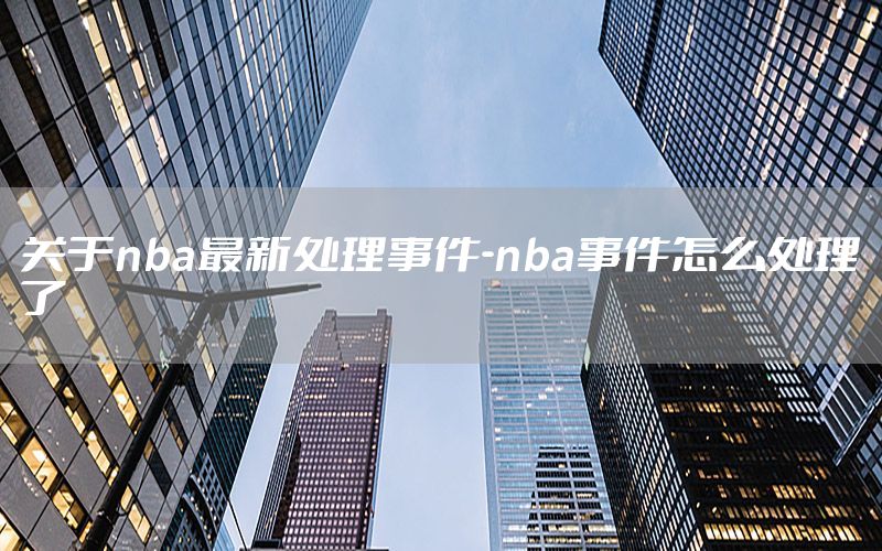 关于nba最新处理事件-nba事件怎么处理了