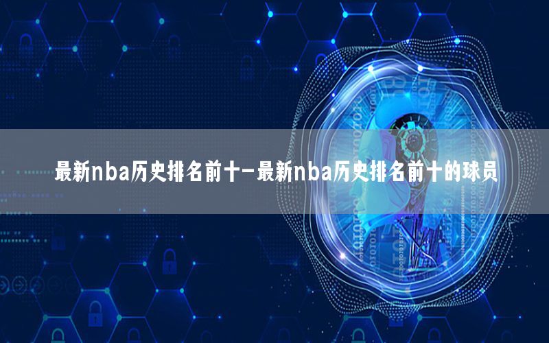 最新nba历史排名前十-最新nba历史排名前十的球员