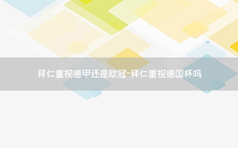 拜仁重视德甲还是欧冠-拜仁重视德国杯吗