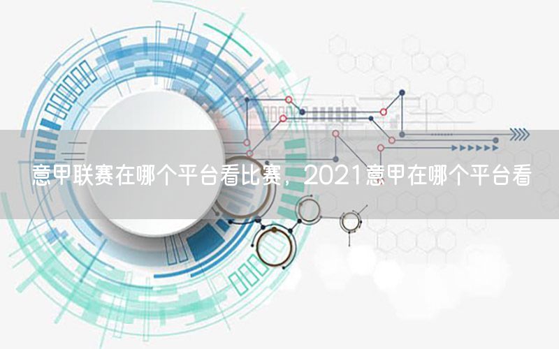 意甲联赛在哪个平台看比赛，2021意甲在哪个平台看