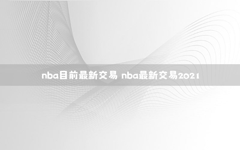 nba目前最新交易，nba最新交易2021