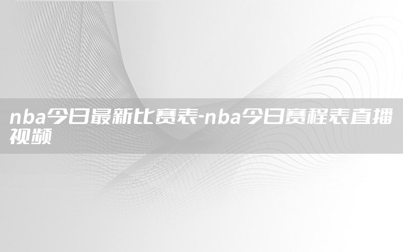 nba今日最新比赛表-nba今日赛程表直播视频