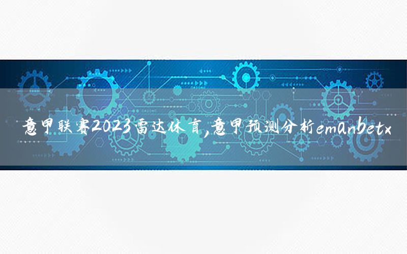 意甲联赛2023雷达休育，意甲预测分析emanbetx